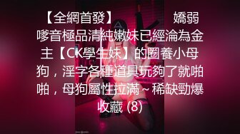 【全網首發】⚫️⚫️⚫️嬌弱嗲音極品清純嫩妹已經淪為金主【CK學生妹】的圈養小母狗，淫字各種道具玩夠了就啪啪，母狗屬性拉滿～稀缺勁爆收藏 (8)