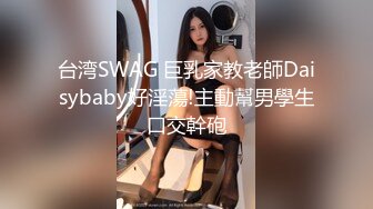 台湾SWAG 巨乳家教老師Daisybaby好淫蕩!主動幫男學生口交幹砲