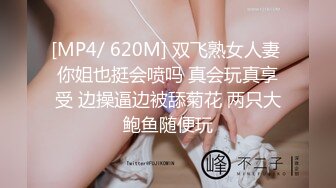 [MP4/ 620M] 双飞熟女人妻 你姐也挺会喷吗 真会玩真享受 边操逼边被舔菊花 两只大鲍鱼随便玩