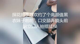 探花郎李寻欢约了个高颜值黑衣妹子啪啪，口交舔弄镜头前站立后入抽插猛操