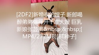 [2DF2]新婚夜的嫂子 新郎喝醉弟弟强行开干准大嫂 巨乳新娘张芸熙&nbsp;&nbsp;[MP4/272MB][BT种子]