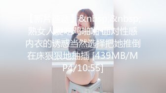 【新片速遞】&nbsp;&nbsp;熟女人妻吃鸡啪啪 面对性感内衣的诱惑当然选择把她推倒在床狠狠地抽插 [439MB/MP4/10:55]