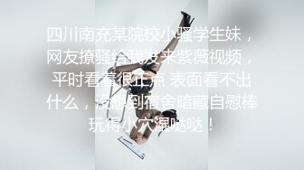 四川南充某院校小骚学生妹，网友撩骚给我发来紫薇视频，平时看着很正点 表面看不出什么，没想到宿舍暗藏自慰棒 玩得小穴湿哒哒！