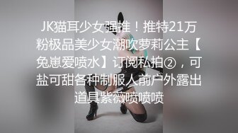 JK猫耳少女强推！推特21万粉极品美少女潮吹萝莉公主【兔崽爱喷水】订阅私拍②，可盐可甜各种制服人前户外露出道具紫薇喷喷喷