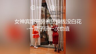 女神宾馆开房被狂操钱没白花-一辈子玩一次也值