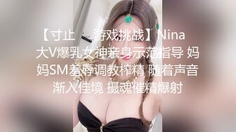 【寸止❤️游戏挑战】Nina✿ 大V爆乳女神亲身示范指导 妈妈SM羞辱调教榨精 随着声音渐入佳境 摄魂催精爆射