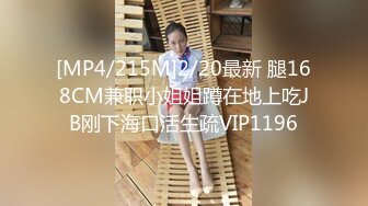 [MP4/215M]2/20最新 腿168CM兼职小姐姐蹲在地上吃JB刚下海口活生疏VIP1196