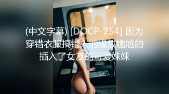 (中文字幕) [DOCP-254] 因为穿错衣服搞错人的缘故尴尬的插入了女友的可爱妹妹