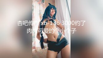 杏吧传媒 xb-136 3000约了肉肉可爱的个小个子