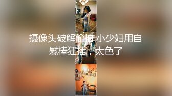 摄像头破解偷拍 小少妇用自慰棒狂插，太色了