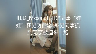 『ED_Mosaic』H奶同事“娃娃”在男厕自慰_被男同事抓到无奈被迫来一炮