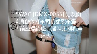 SWAG [DMX-0055] 男友面前和滴X打车司机猛烈车震！！前座操後座，淫叫比喇叭声还大～