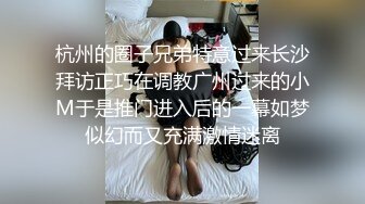 杭州的圈子兄弟特意过来长沙拜访正巧在调教广州过来的小M于是推门进入后的一幕如梦似幻而又充满激情迷离