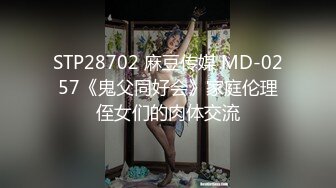 STP28702 麻豆传媒 MD-0257《鬼父同好会》家庭伦理侄女们的肉体交流