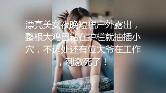 漂亮美女夜晚短裙户外露出，整根大鸡巴粘在护栏就抽插小穴，不远处还有位大爷在工作，刺激死了！