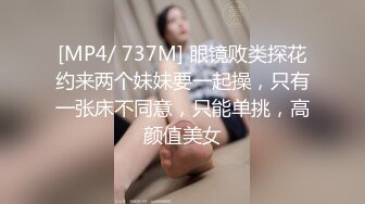 [MP4/ 737M] 眼镜败类探花约来两个妹妹要一起操，只有一张床不同意，只能单挑，高颜值美女