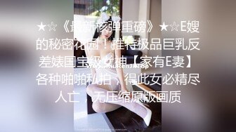 ★☆《最新核弹重磅》★☆E嫂的秘密花园！推特极品巨乳反差婊国宝级女神【家有E妻】各种啪啪私拍，得此女必精尽人亡，无压缩原版画质