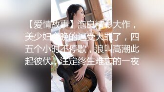 【爱情故事】泡良精彩大作，美少妇今晚的逼受大罪了，四五个小时不停歇，浪叫高潮此起彼伏，注定终生难忘的一夜