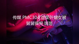 传媒 PMC304 虚荣外甥女被舅舅操哭 斑斑