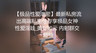 【极品性爱泄密】最新私房流出高端私密性专享极品女神 性爱淫娃 美女如云 内射群交 超赞