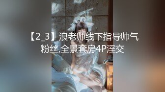 【2_3】浪老师线下指导帅气粉丝,全景套房4P淫交