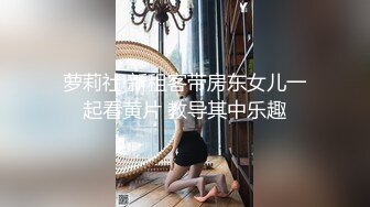 萝莉社 新租客带房东女儿一起看黄片 教导其中乐趣