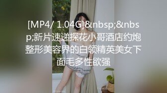 [MP4/ 1.04G]&nbsp;&nbsp;新片速递探花小哥酒店约炮整形美容界的白领精英美女下面毛多性欲强