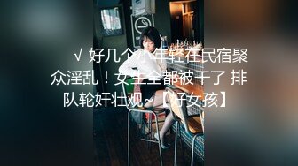 ❤️√ 好几个小年轻在民宿聚众淫乱！女生全都被干了 排队轮奸壮观~【好女孩】