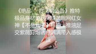 《绝品㊙️打飞机必备》推特极品身材美足美腿美鲍网红女神【不是丸子】私拍，推油足交紫薇打炮诱惑满满带入感极强