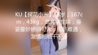 KU【探花小米】18岁，167cm，43kg，漂亮学生妹，身姿曼妙娇俏可人，极品难遇，激情啪啪干不停