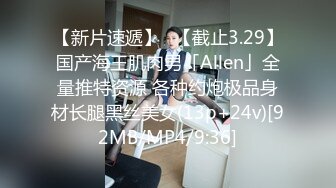 【新片速遞】✨【截止3.29】国产海王肌肉男「Allen」全量推特资源 各种约炮极品身材长腿黑丝美女(13p+24v)[92MB/MP4/9:36]