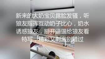 新来的大奶宝贝露脸发骚，听狼友指挥互动奶子比心，奶水诱惑狼友，掰开逼逼给狼友看特写，精彩又刺激别错过