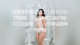 虎哥带你探花约了个白衣少妇TP啪啪，沙发调情扣逼69掰穴口交舔菊，后入按着猛操呻吟娇喘