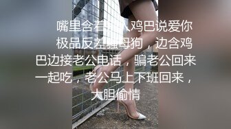 ❤️嘴里含着别人鸡巴说爱你❤️极品反差骚母狗，边含鸡巴边接老公电话，骗老公回来一起吃，老公马上下班回来，大胆偷情