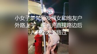 小女子梦梵短发骚女和炮友户外路上干，脱光光直接路边后入有个大爷路过