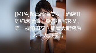 [MP4]超高颜值美女！酒店开房约炮操逼！掰穴特写求操，第一视角口交，抓着大肥臀后入，大力撞击