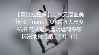 【男娘控狂喜】二次元混血美妖TS「nano」OF露脸大尺度私拍 花式道具虐阴虐菊爆浆精液地狱【第二弹】 (1)