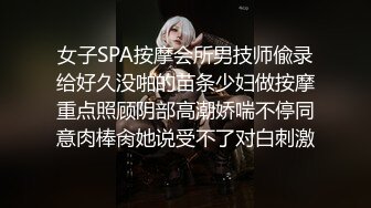 女子SPA按摩会所男技师偸录给好久没啪的苗条少妇做按摩重点照顾阴部高潮娇喘不停同意肉棒肏她说受不了对白刺激