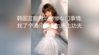 韩国芸能界の悲惨な门事情,找了个清纯美少女,床上功夫了得