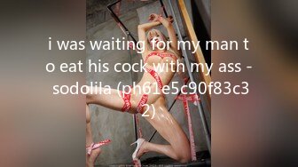 i was waiting for my man to eat his cock with my ass - sodolila (ph61e5c90f83c32)