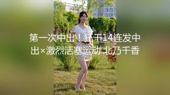 第一次中出！狂干14连发中出×激烈活塞运动 北乃千香