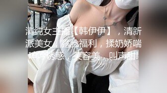 清纯女主播【韩伊伊】，清新派美女，露脸福利，揉奶娇喘呻吟诱惑，笑容美，叫声甜!