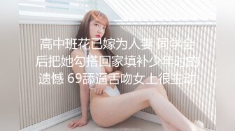 高中班花已嫁为人妻 同学会后把她勾搭回家填补少年时的遗憾 69舔逼舌吻女上很主动