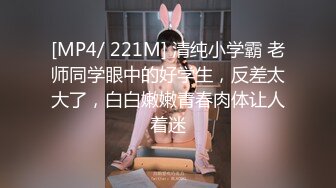 [MP4/ 221M] 清纯小学霸 老师同学眼中的好学生，反差太大了，白白嫩嫩青春肉体让人着迷