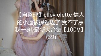 【自整理】elleviolette 情人的小逼被操卷边了 受不了尿我一身  最新大合集【100V】 (39)